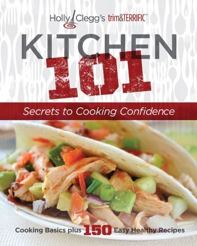 KITCHEN 101: Secrets to Cooking Confidence: Cooking Basics Plus 150 Easy Healthy Recipes